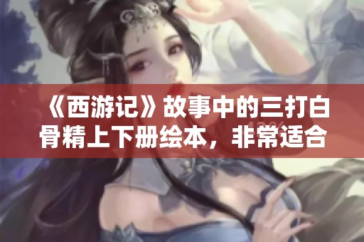 《西游记》故事中的三打白骨精上下册绘本，非常适合3到6岁的小朋友阅读