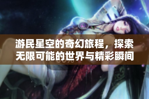 游民星空的奇幻旅程，探索无限可能的世界与精彩瞬间