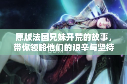 原版法国兄妹开荒的故事，带你领略他们的艰辛与坚持。