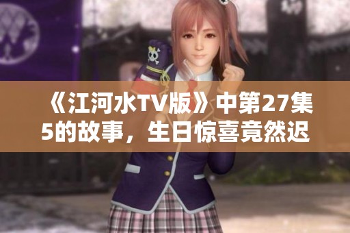 《江河水TV版》中第27集5的故事，生日惊喜竟然迟到了！