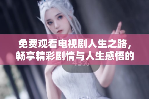 免费观看电视剧人生之路，畅享精彩剧情与人生感悟的旅程