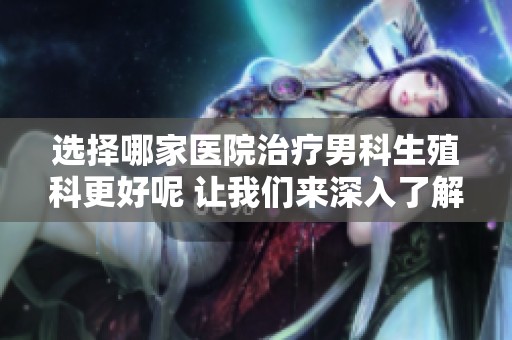 选择哪家医院治疗男科生殖科更好呢 让我们来深入了解一下这里的情况