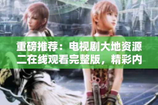 重磅推荐：电视剧大地资源二在线观看完整版，精彩内容等你来发现！