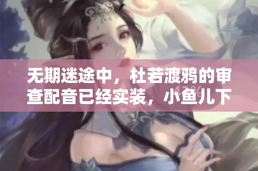 无期迷途中，杜若渡鸦的审查配音已经实装，小鱼儿下载来体验吧