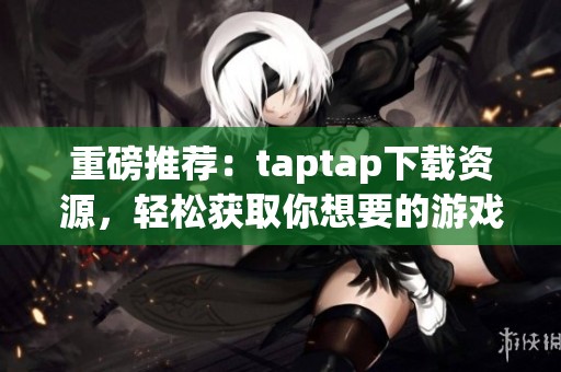 重磅推荐：taptap下载资源，轻松获取你想要的游戏与应用！