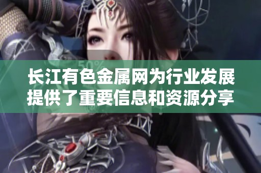 长江有色金属网为行业发展提供了重要信息和资源分享平台
