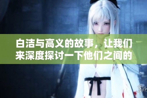 白洁与高义的故事，让我们来深度探讨一下他们之间的关系与发展