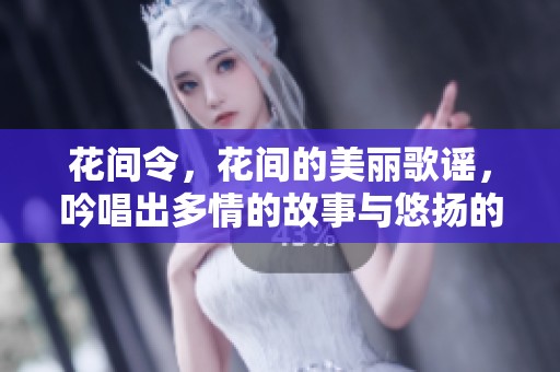 花间令，花间的美丽歌谣，吟唱出多情的故事与悠扬的旋律。