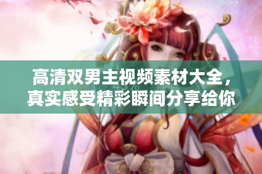 高清双男主视频素材大全，真实感受精彩瞬间分享给你