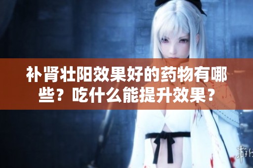 补肾壮阳效果好的药物有哪些？吃什么能提升效果？