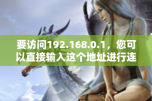 要访问192.168.0.1，您可以直接输入这个地址进行连接