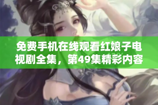 免费手机在线观看红娘子电视剧全集，第49集精彩内容尽在影视大全