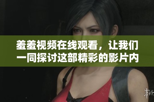 羞羞视频在线观看，让我们一同探讨这部精彩的影片内容与其魅力所在
