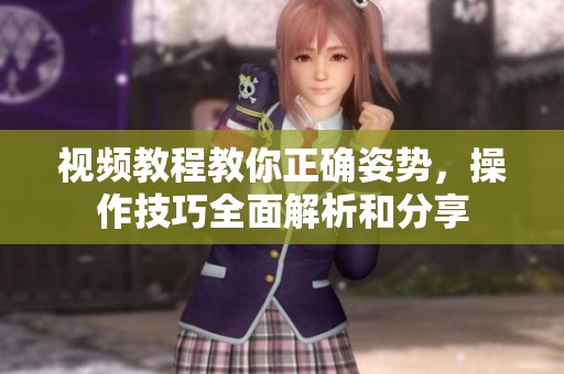 视频教程教你正确姿势，操作技巧全面解析和分享