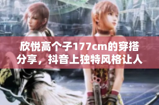 欣悦高个子177cm的穿搭分享，抖音上独特风格让人惊叹
