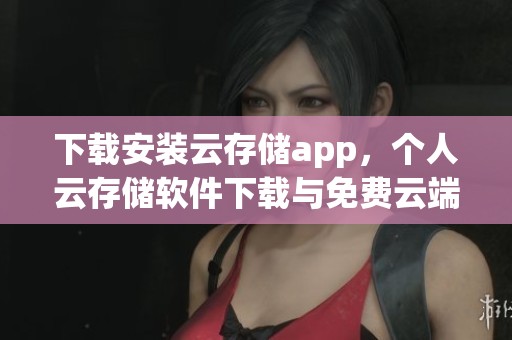 下载安装云存储app，个人云存储软件下载与免费云端储存服务推荐