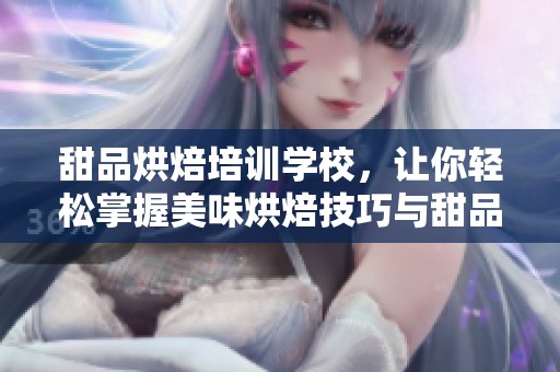 甜品烘焙培训学校，让你轻松掌握美味烘焙技巧与甜品制作之道
