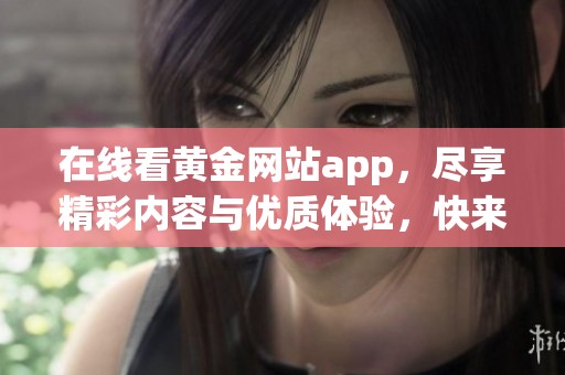 在线看黄金网站app，尽享精彩内容与优质体验，快来体验吧！