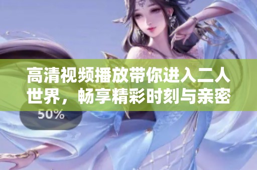 高清视频播放带你进入二人世界，畅享精彩时刻与亲密体验