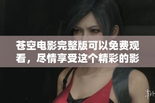 苍空电影完整版可以免费观看，尽情享受这个精彩的影片体验
