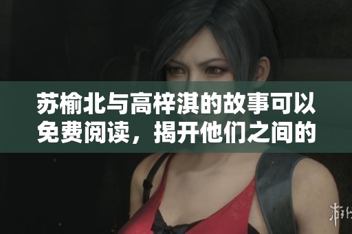 苏榆北与高梓淇的故事可以免费阅读，揭开他们之间的秘密与情感