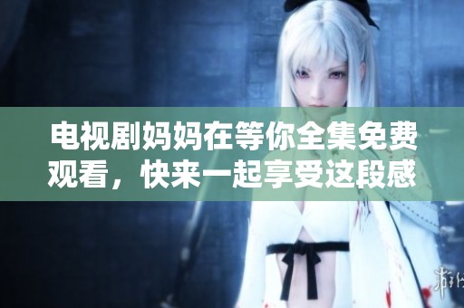 电视剧妈妈在等你全集免费观看，快来一起享受这段感人的故事吧