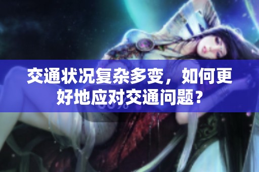 交通状况复杂多变，如何更好地应对交通问题？