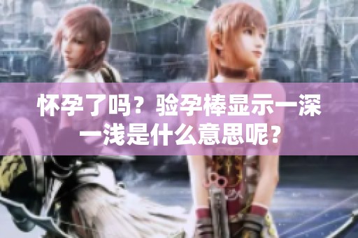 怀孕了吗？验孕棒显示一深一浅是什么意思呢？