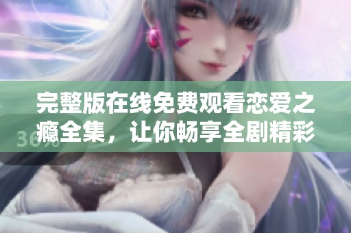 完整版在线免费观看恋爱之瘾全集，让你畅享全剧精彩内容！