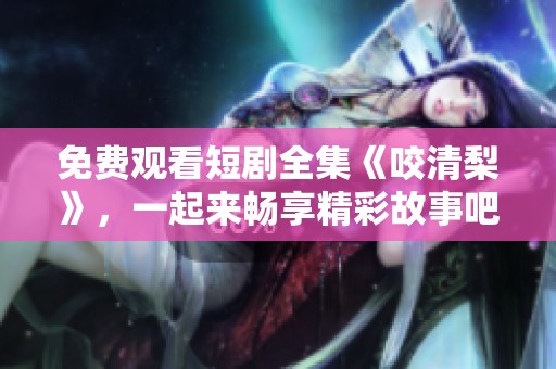 免费观看短剧全集《咬清梨》，一起来畅享精彩故事吧！
