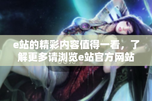 e站的精彩内容值得一看，了解更多请浏览e站官方网站。