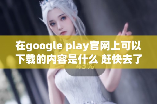 在google play官网上可以下载的内容是什么 赶快去了解一下吧
