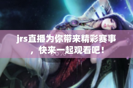 jrs直播为你带来精彩赛事，快来一起观看吧！