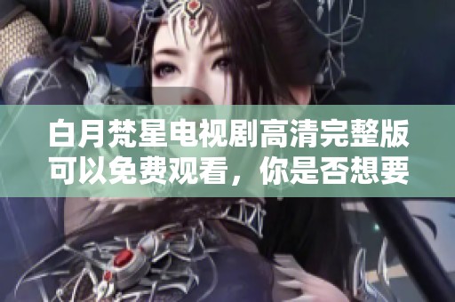 白月梵星电视剧高清完整版可以免费观看，你是否想要体验这些精彩内容呢
