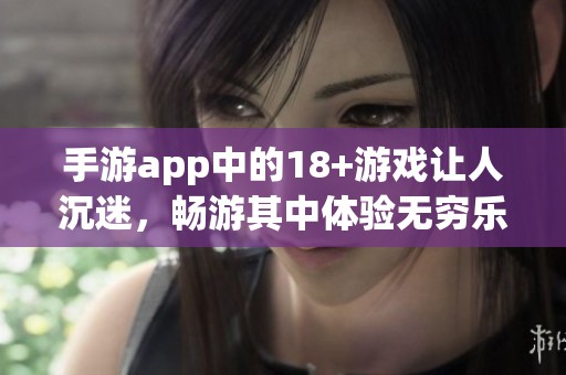 手游app中的18+游戏让人沉迷，畅游其中体验无穷乐趣