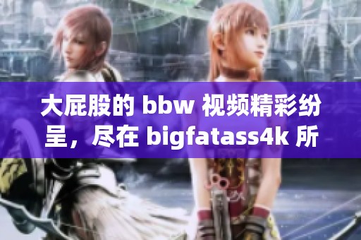 大屁股的 bbw 视频精彩纷呈，尽在 bigfatass4k 所带来的视觉盛宴中