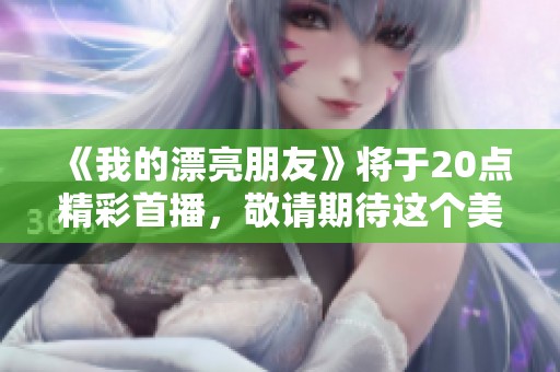 《我的漂亮朋友》将于20点精彩首播，敬请期待这个美丽的故事