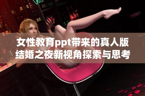 女性教育ppt带来的真人版结婚之夜新视角探索与思考