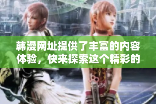 韩漫网址提供了丰富的内容体验，快来探索这个精彩的世界吧！