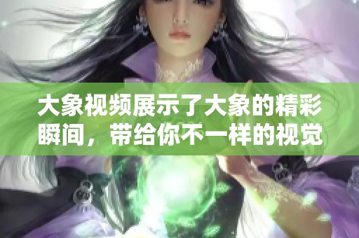 大象视频展示了大象的精彩瞬间，带给你不一样的视觉体验与感受