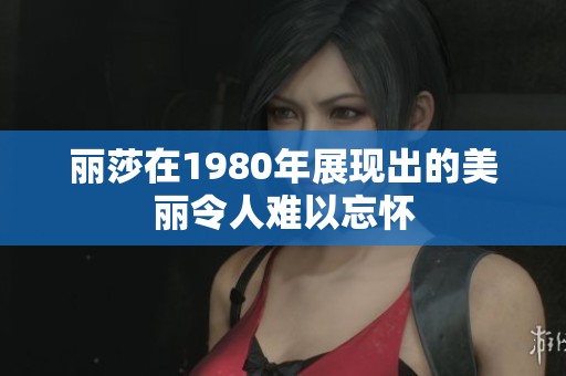 丽莎在1980年展现出的美丽令人难以忘怀