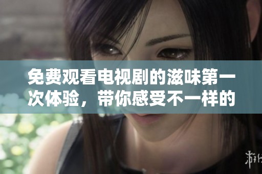 免费观看电视剧的滋味第一次体验，带你感受不一样的精彩故事