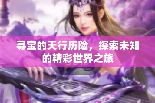 寻宝的天行历险，探索未知的精彩世界之旅