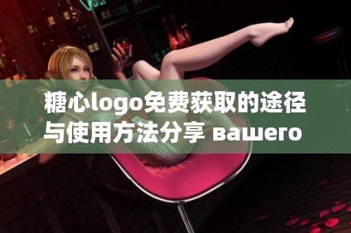 糖心logo免费获取的途径与使用方法分享 вашего логотипа。