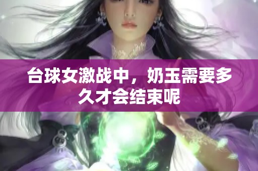 台球女激战中，奶玉需要多久才会结束呢