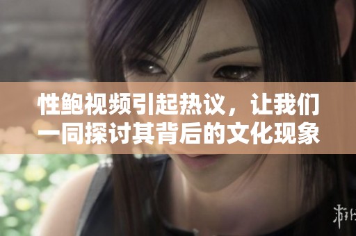 性鲍视频引起热议，让我们一同探讨其背后的文化现象与影响。