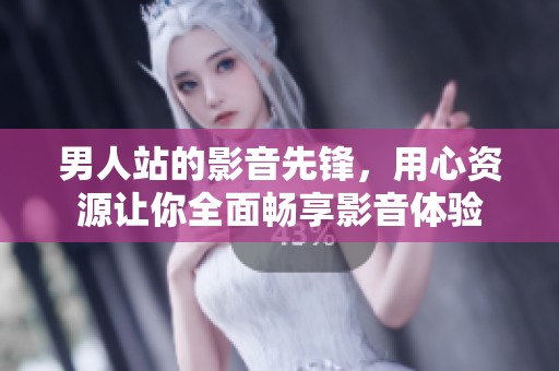 男人站的影音先锋，用心资源让你全面畅享影音体验