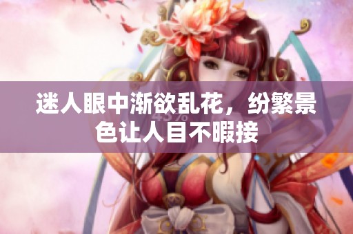 迷人眼中渐欲乱花，纷繁景色让人目不暇接