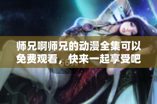 师兄啊师兄的动漫全集可以免费观看，快来一起享受吧！