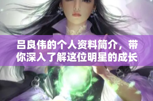 吕良伟的个人资料简介，带你深入了解这位明星的成长历程与成就。